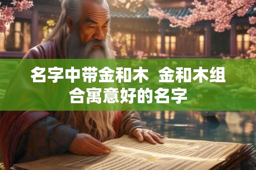 名字中带金和木  金和木组合寓意好的名字