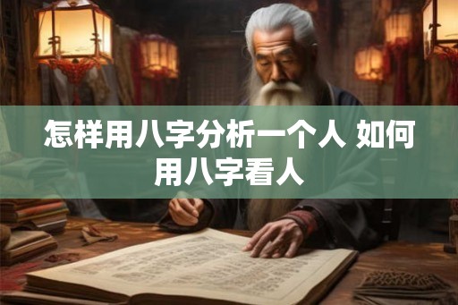 怎样用八字分析一个人 如何用八字看人 怎样用八字分析一个人 如何用八字看人