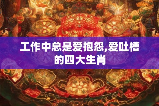 工作中总是爱抱怨,爱吐槽的四大生肖