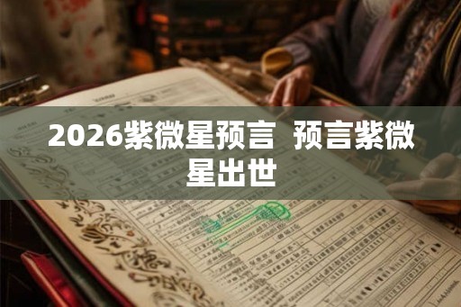 2026紫微星预言  预言紫微星出世