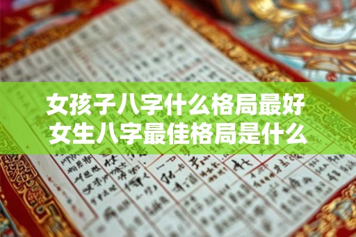女孩子八字什么格局最好 女生八字最佳格局是什么