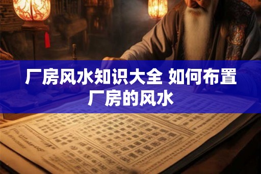 厂房风水知识大全 如何布置厂房的风水