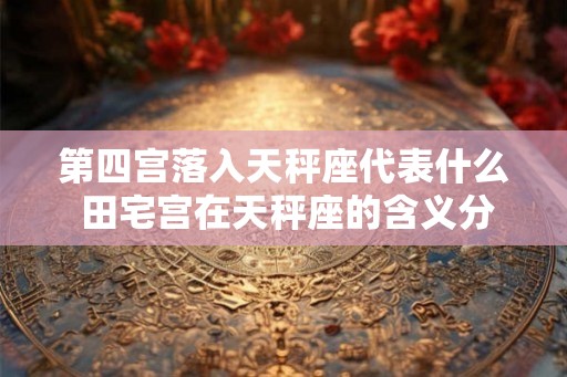 第四宫落入天秤座代表什么 田宅宫在天秤座的含义分析