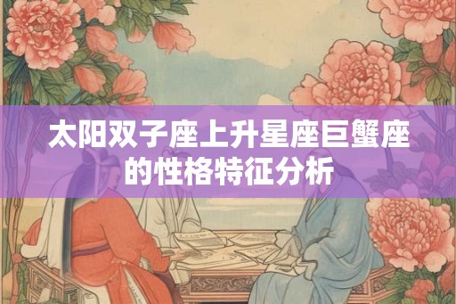 太阳双子座上升星座巨蟹座的性格特征分析