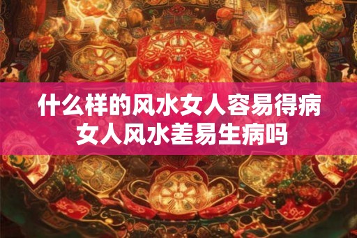 什么样的风水女人容易得病 女人风水差易生病吗