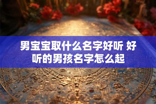 男宝宝取什么名字好听 好听的男孩名字怎么起