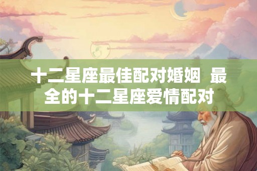 十二星座最佳配对婚姻  最全的十二星座爱情配对