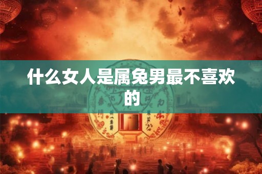 什么女人是属兔男最不喜欢的