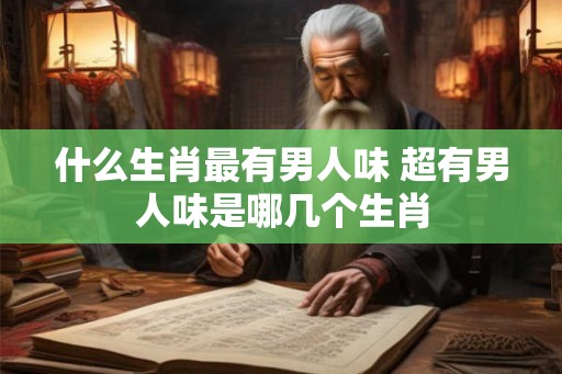 什么生肖最有男人味 超有男人味是哪几个生肖