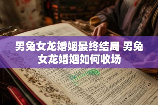 男兔女龙婚姻最终结局 男兔女龙婚姻如何收场