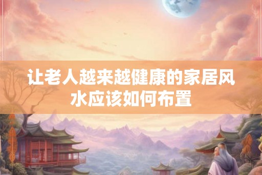 让老人越来越健康的家居风水应该如何布置