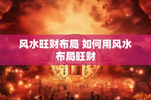 风水旺财布局 如何用风水布局旺财