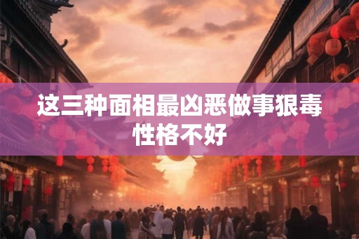 这三种面相最凶恶做事狠毒性格不好