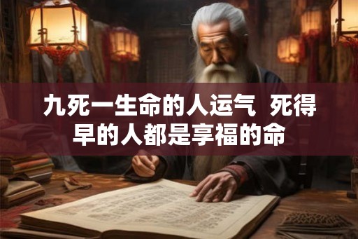 九死一生命的人运气  死得早的人都是享福的命