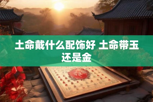 土命戴什么配饰好 土命带玉还是金