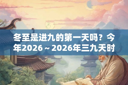 冬至是进九的第一天吗?今年2026~2026年三九天时间表? 冬至是进九的第一天吗?今年2026~2026年三九天时间表?