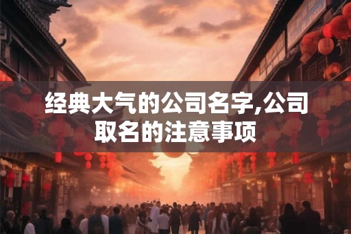 经典大气的公司名字,公司取名的注意事项 经典大气的公司名字,公司取名的注意事项