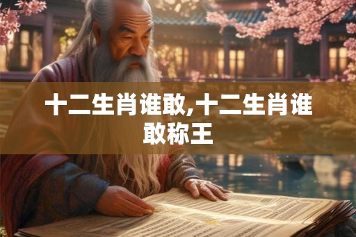 十二生肖谁敢,十二生肖谁敢称王 十二生肖谁敢,十二生肖谁敢称王