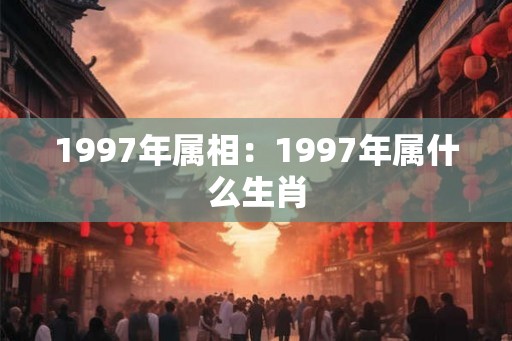1997年属相:1997年属什么生肖 1997年属相:1997年属什么生肖