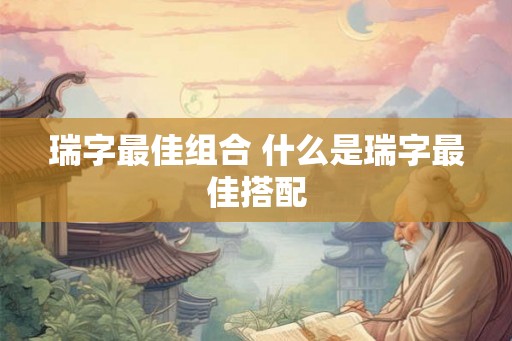 瑞字最佳组合 什么是瑞字最佳搭配