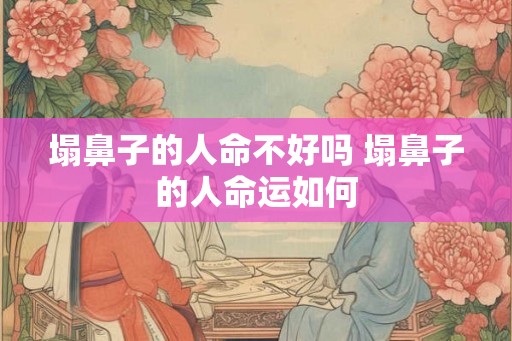 塌鼻子的人命不好吗 塌鼻子的人命运如何 塌鼻子的人命不好吗 塌鼻子的人命运如何