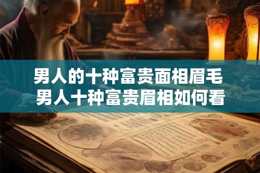 男人的十种富贵面相眉毛 男人十种富贵眉相如何看