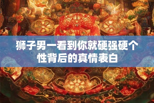 狮子男一看到你就硬强硬个性背后的真情表白