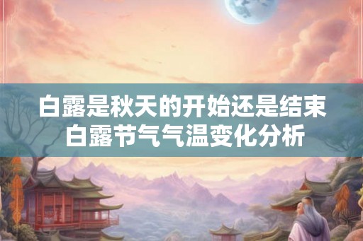 白露是秋天的开始还是结束 白露节气气温变化分析