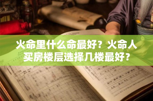 火命里什么命最好？火命人买房楼层选择几楼最好？