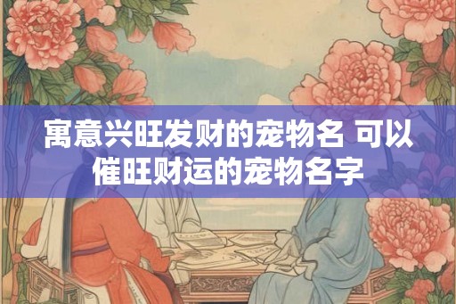 寓意兴旺发财的宠物名 可以催旺财运的宠物名字