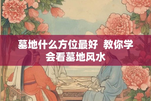 墓地什么方位最好  教你学会看墓地风水