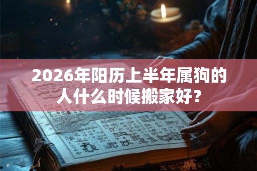2026年阳历上半年属狗的人什么时候搬家好？