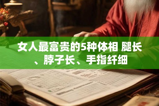 女人最富贵的5种体相 腿长、脖子长、手指纤细 女人最富贵的5种体相 腿长、脖子长、手指纤细