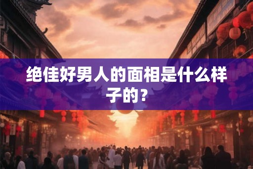 绝佳好男人的面相是什么样子的？