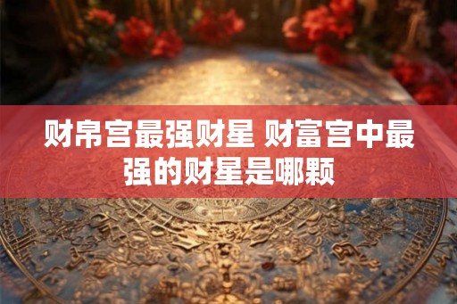 财帛宫最强财星 财富宫中最强的财星是哪颗