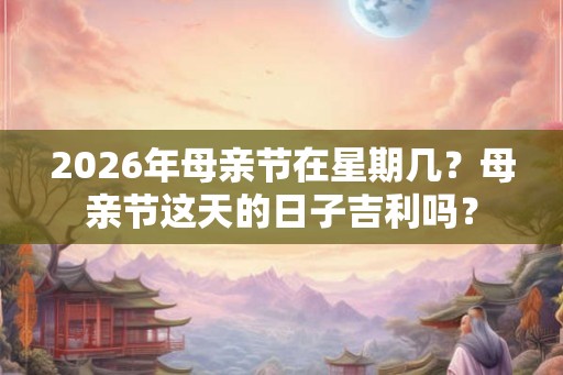 2026年母亲节在星期几？母亲节这天的日子吉利吗？