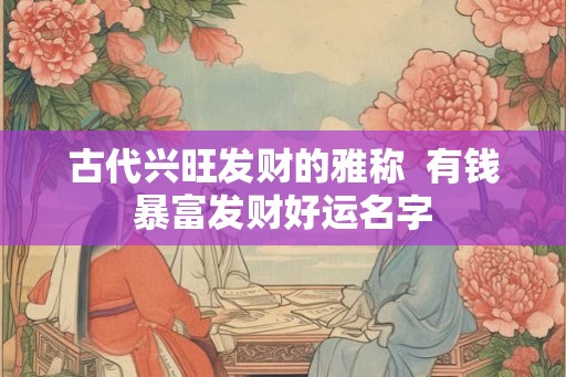 古代兴旺发财的雅称  有钱暴富发财好运名字