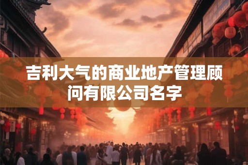 吉利大气的商业地产管理顾问有限公司名字 吉利大气的商业地产管理顾问有限公司名字