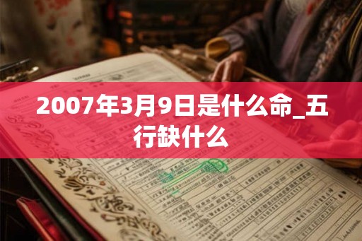 2007年3月9日是什么命_五行缺什么