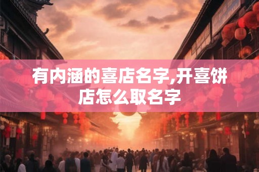 有内涵的喜店名字,开喜饼店怎么取名字
