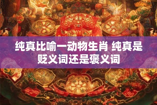 纯真比喻一动物生肖 纯真是贬义词还是褒义词 纯真比喻一动物生肖 纯真是贬义词还是褒义词