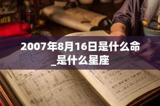 2007年8月16日是什么命_是什么星座 2007年8月16日是什么命_是什么星座