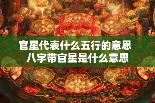 官星代表什么五行的意思  八字带官星是什么意思