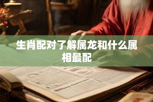 生肖配对了解属龙和什么属相最配