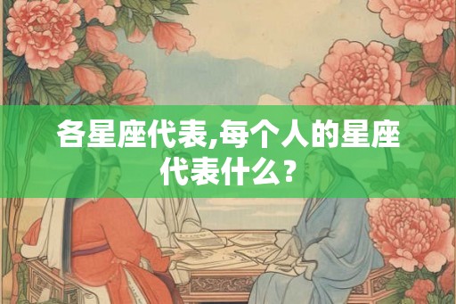 各星座代表,每个人的星座代表什么？