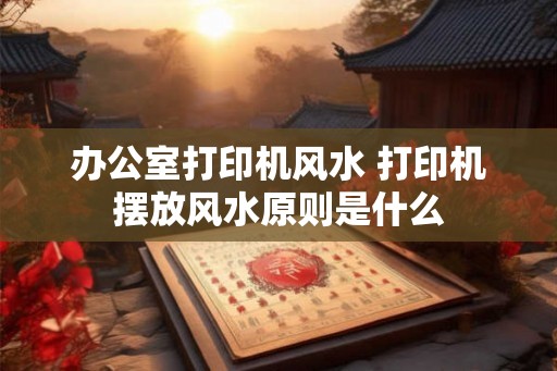 办公室打印机风水 打印机摆放风水原则是什么