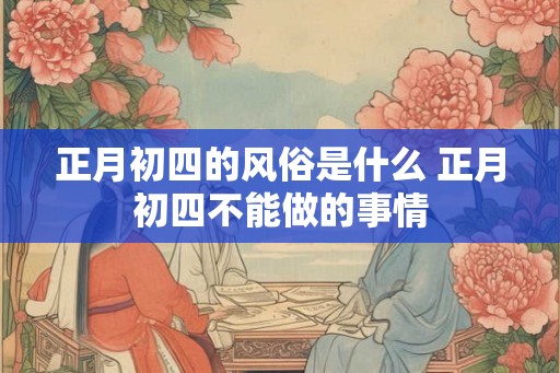 正月初四的风俗是什么 正月初四不能做的事情