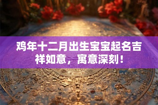 鸡年十二月出生宝宝起名吉祥如意,寓意深刻! 鸡年十二月出生宝宝起名吉祥如意,寓意深刻!