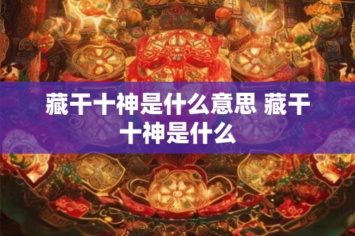 藏干十神是什么意思 藏干十神是什么