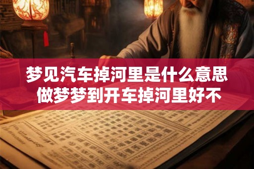 梦见汽车掉河里是什么意思 做梦梦到开车掉河里好不好